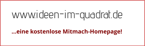 www.ideen-im-quadrat.de  …eine kostenlose Mitmach-Homepage!